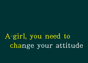 A-girl, you need to
change your attitude