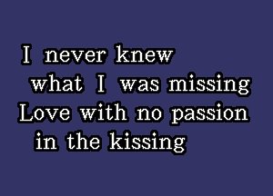 I never knew
what I was missing

Love with no passion
in the kissing