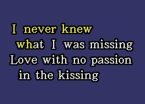 I never knew
what I was missing

Love with no passion
in the kissing