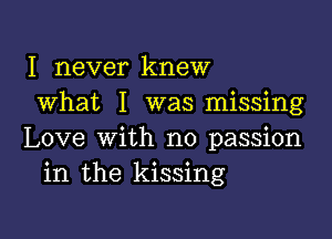 I never knew
what I was missing

Love with no passion
in the kissing