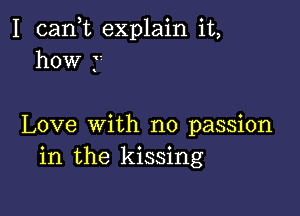 I (sank explain it,
how y'

Love with no passion
in the kissing