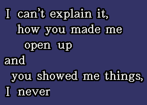 I 03an explain it,
how you made me
open up

and
you showed me things,
I never