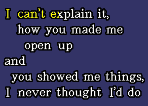 I can,t explain it,
how you made me
open up
and
you showed me things,
I never thought Fd d0