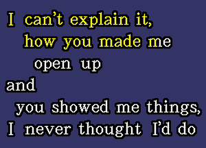 I can,t explain it,
how you made me
open up
and
you showed me things,
I never thought Fd d0