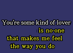 Youtre some kind of lover
is no-one
that makes me feel
the way you do