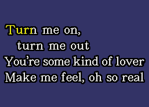 Turn me on,
turn me out

You,re some kind of lover
Make me feel, oh so real