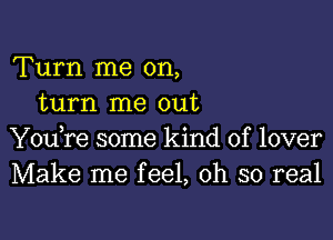 Turn me on,
turn me out

You,re some kind of lover
Make me feel, oh so real