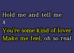 Hold me and tell me

.1

YouTe some kind of lover
Make me feel, oh so real

g