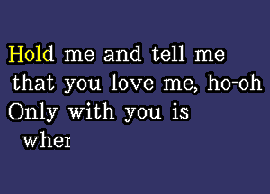 Hold me and tell me
that you love me, ho-oh

Only with you is
WheI