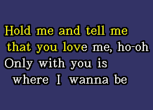 Hold me and tell me
that you love me, ho-oh
Only With you is

Where I wanna be