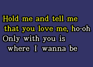 Hold me and tell me
that you love me, ho-oh
Only With you is

Where I wanna be