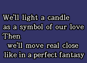 W611 light a candle
as a symbol of our love
Then

W611 move real close
like in a perfect fantasy