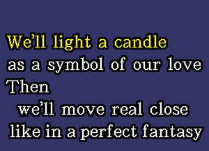 W611 light a candle
as a symbol of our love
Then

W611 move real close
like in a perfect fantasy