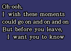 Oh-ooh,
I Wish these moments
could go on and on and on
But before you leave,

I want you to know