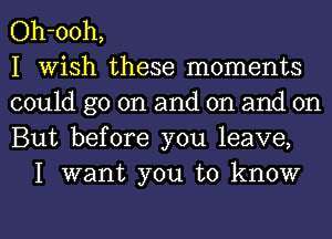 Oh-ooh,
I Wish these moments
could go on and on and on
But before you leave,

I want you to know