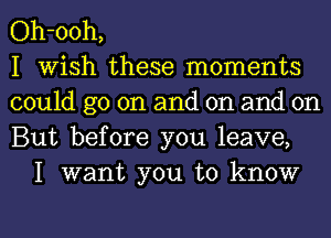 Oh-ooh,
I Wish these moments
could go on and on and on
But before you leave,

I want you to know