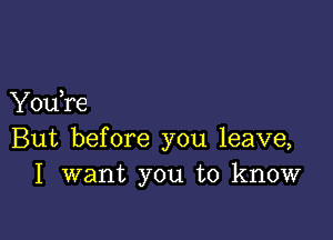 Yodre

But before you leave,
I want you to know