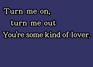 Turn me on,

turn me out

Y0u re some kind of loverz