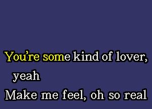 Y0u re some kind of lover,

yeah

Make me feel, oh so real