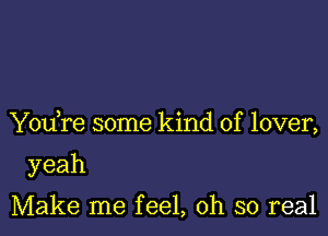 Y0u re some kind of lover,

yeah

Make me feel, oh so real