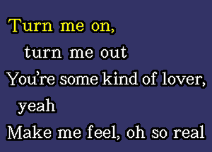 Turn me on,

turn me out

Y0u re some kind of lover,

yeah

Make me feel, oh so real