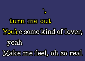 ,

turn me out

Y0u re some kind of lover,

yeah

Make me feel, oh so real