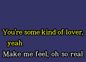 Y0u re some kind of lover,

yeah

Make me feel, oh so real