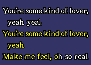 You,re some kind of lover,
yeah yeal

You,re some kind of lover,
yeah

Make me feel, oh so real