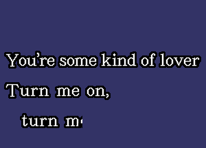 Y0u re some kind of lover

Turn me on,

turn m.