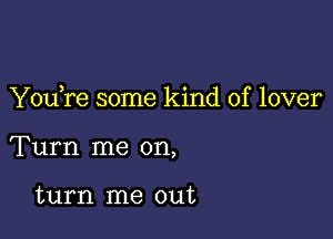 Y0u re some kind of lover

Turn me on,

turn me out