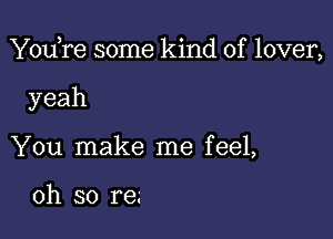 You,re some kind of lover,

yeah
You make me feel,

oh so re.'