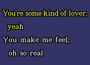 You,re some kind of lover,

yeah
You make me feel,

oh so real