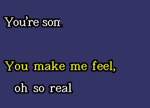 You,re son

You make me feel,

oh so real