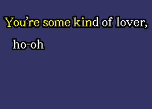 You,re some kind of lover,

ho-oh