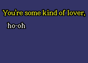 You,re some kind of lover,

ho-oh