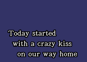 Today started

With a crazy kiss

on our way home