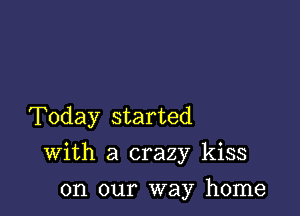 Today started

With a crazy kiss

on our way home