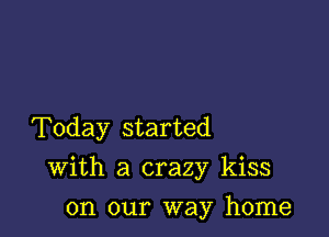 Today started

With a crazy kiss

on our way home