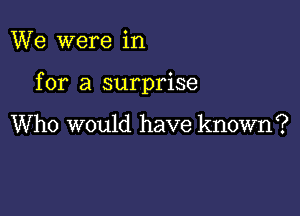 We were in

for a surprise

Who would have known?