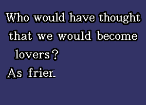 Who would have thought

that we would become

lovers ?

AS f rier-