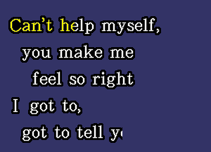 Can,t help myself,

you make me
feel so right
I got to,

got to tell y-