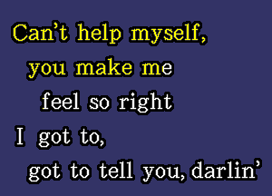 Can,t help myself,

you make me
feel so right
I got to,

got to tell you,dar1in