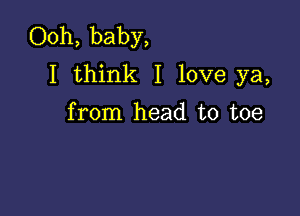 Ooh, baby,
I think I love ya,

from head to toe