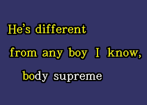 Hds dif f erent

from any boy I know,

body supreme