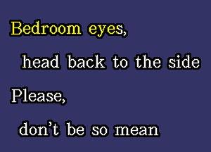 Bedroom eyes,

head back to the side
Please,

doni be so mean