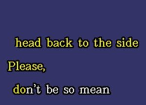 head back to the side

Please,

doni be so mean