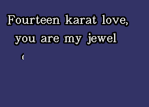 Fourteen karat love,

you are my jewel

I