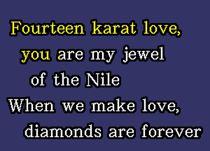 Fourteen karat love,
you are my jewel
of the Nile
When we make love,

diamonds are f orever