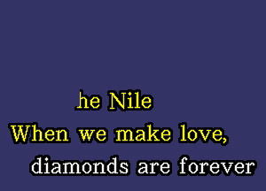 he Nile

When we make love,

diamonds are f orever