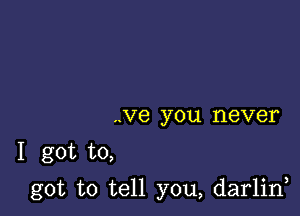 ..Ve you never

1 got to,

got to tell you, darlin,